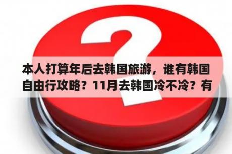 本人打算年后去韩国旅游，谁有韩国自由行攻略？11月去韩国冷不冷？有没有实用韩国首尔旅行攻略推荐？