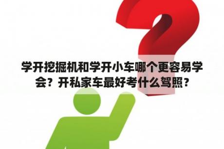 学开挖掘机和学开小车哪个更容易学会？开私家车最好考什么驾照？