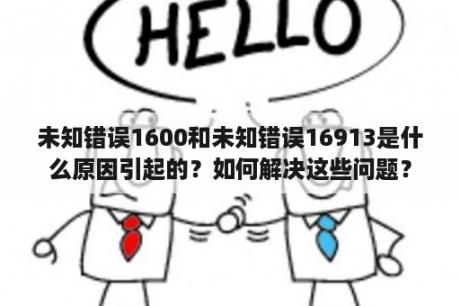 未知错误1600和未知错误16913是什么原因引起的？如何解决这些问题？