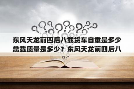 东风天龙前四后八载货车自重是多少总载质量是多少？东风天龙前四后八465马力油耗？