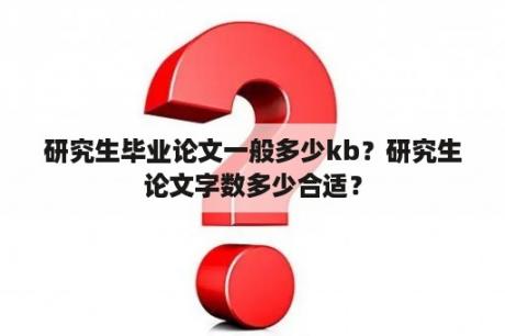 研究生毕业论文一般多少kb？研究生论文字数多少合适？