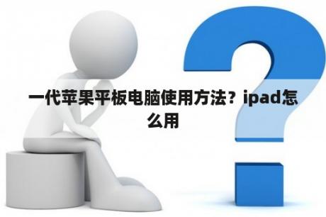 一代苹果平板电脑使用方法？ipad怎么用