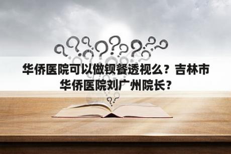 华侨医院可以做钡餐透视么？吉林市华侨医院刘广州院长？