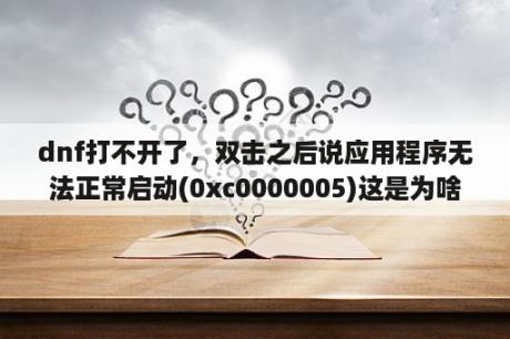 dnf打不开了，双击之后说应用程序无法正常启动(0xc0000005)这是为啥？dnf打不开，来时提示防火墙设置出错？