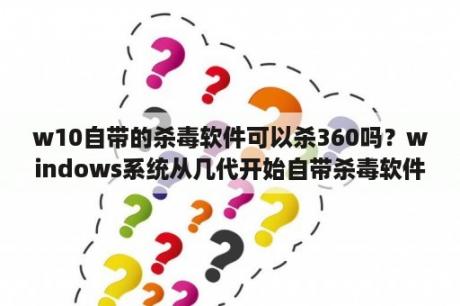 w10自带的杀毒软件可以杀360吗？windows系统从几代开始自带杀毒软件？