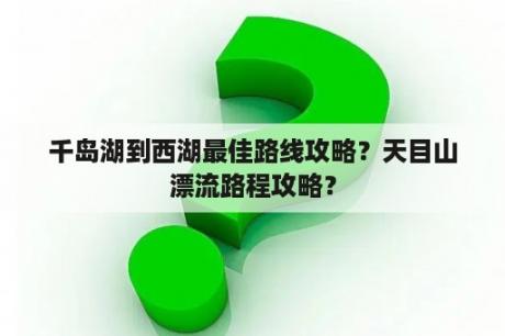 千岛湖到西湖最佳路线攻略？天目山漂流路程攻略？