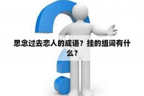 思念过去恋人的成语？挂的组词有什么？