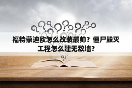 福特蒙迪欧怎么改装最帅？僵尸毁灭工程怎么建无敌墙？