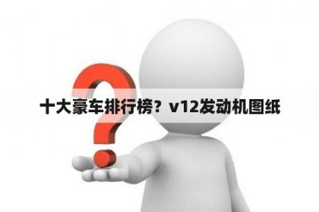 十大豪车排行榜？v12发动机图纸