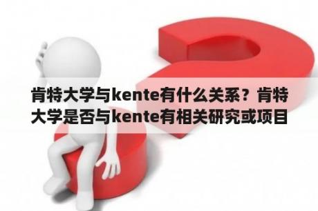 肯特大学与kente有什么关系？肯特大学是否与kente有相关研究或项目？