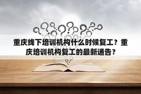 重庆线下培训机构什么时候复工？重庆培训机构复工的最新通告？