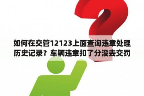 如何在交管12123上面查询违章处理历史记录？车辆违章扣了分没去交罚款还有违章记录吗？