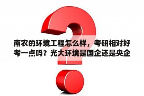 南农的环境工程怎么样，考研相对好考一点吗？光大环境是国企还是央企？