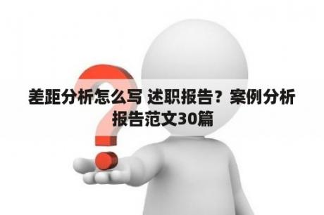 差距分析怎么写 述职报告？案例分析报告范文30篇