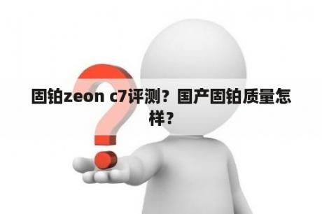 固铂zeon c7评测？国产固铂质量怎样？