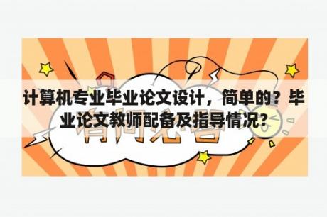 计算机专业毕业论文设计，简单的？毕业论文教师配备及指导情况？