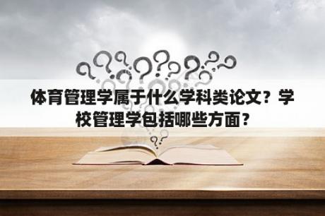 体育管理学属于什么学科类论文？学校管理学包括哪些方面？