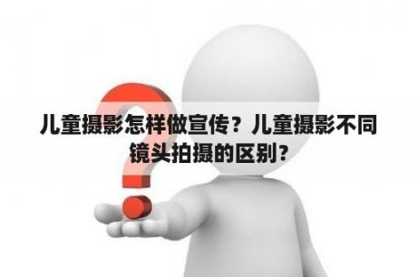 儿童摄影怎样做宣传？儿童摄影不同镜头拍摄的区别？