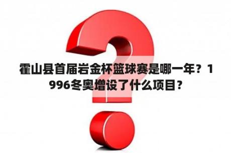 霍山县首届岩金杯篮球赛是哪一年？1996冬奥增设了什么项目？