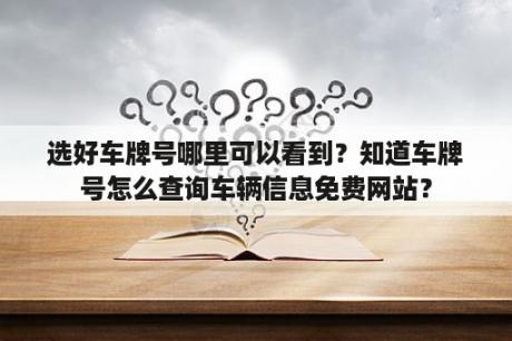 选好车牌号哪里可以看到？知道车牌号怎么查询车辆信息免费网站？