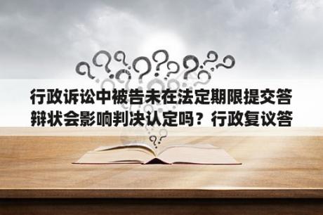 行政诉讼中被告未在法定期限提交答辩状会影响判决认定吗？行政复议答辩书和答复书的区别？