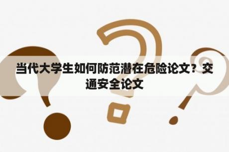 当代大学生如何防范潜在危险论文？交通安全论文