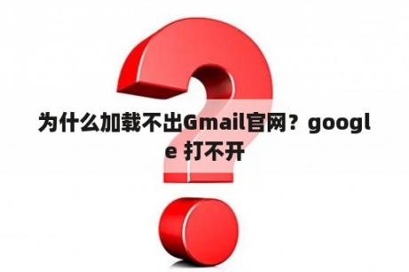 为什么加载不出Gmail官网？google 打不开