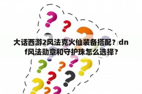 大话西游2风法克火仙装备搭配？dnf风法勋章和守护珠怎么选择？