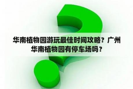 华南植物园游玩最佳时间攻略？广州华南植物园有停车场吗？