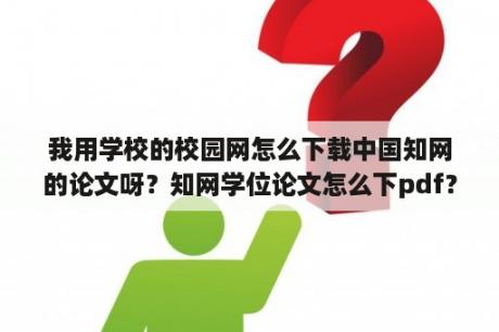 我用学校的校园网怎么下载中国知网的论文呀？知网学位论文怎么下pdf？