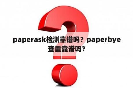 paperask检测靠谱吗？paperbye查重靠谱吗？