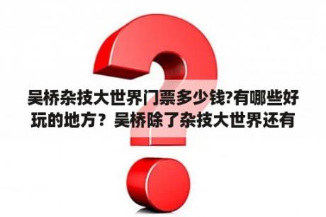 吴桥杂技大世界门票多少钱?有哪些好玩的地方？吴桥除了杂技大世界还有哪里好玩？