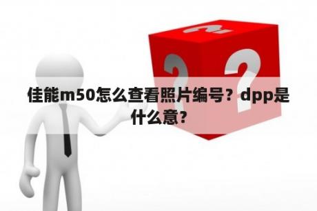 佳能m50怎么查看照片编号？dpp是什么意？