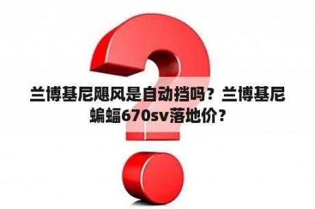 兰博基尼飓风是自动挡吗？兰博基尼蝙蝠670sv落地价？