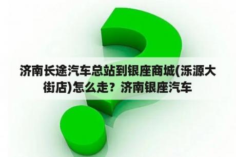 济南长途汽车总站到银座商城(泺源大街店)怎么走？济南银座汽车