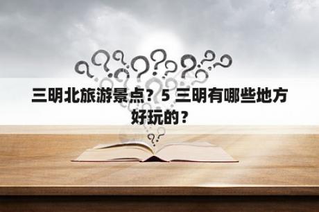 三明北旅游景点？5 三明有哪些地方好玩的？