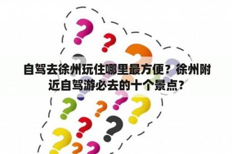 自驾去徐州玩住哪里最方便？徐州附近自驾游必去的十个景点？