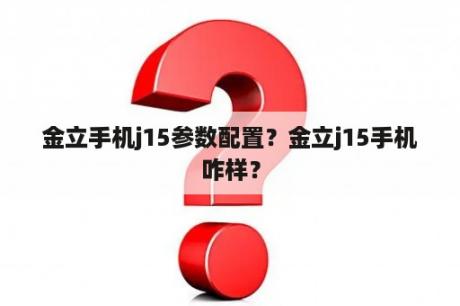 金立手机j15参数配置？金立j15手机咋样？