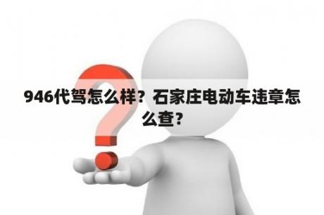 946代驾怎么样？石家庄电动车违章怎么查？