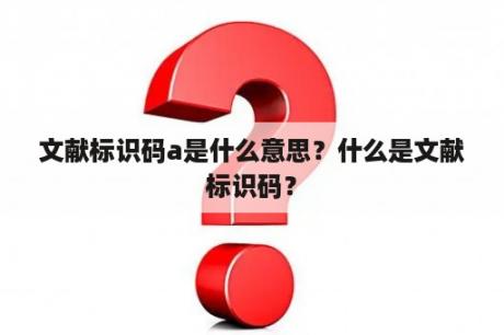 文献标识码a是什么意思？什么是文献标识码？