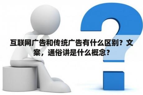 互联网广告和传统广告有什么区别？文案，通俗讲是什么概念？