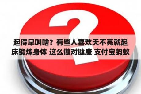 起得早叫啥？有些人喜欢天不亮就起床锻炼身体 这么做对健康 支付宝蚂蚁