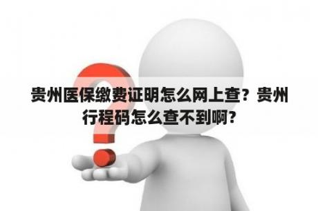 贵州医保缴费证明怎么网上查？贵州行程码怎么查不到啊？