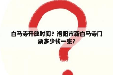 白马寺开放时间？洛阳市新白马寺门票多少钱一张？