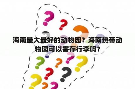 海南最大最好的动物园？海南热带动物园可以寄存行李吗？