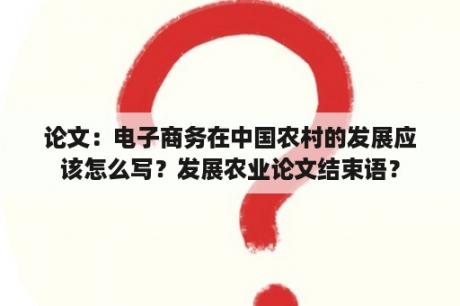 论文：电子商务在中国农村的发展应该怎么写？发展农业论文结束语？