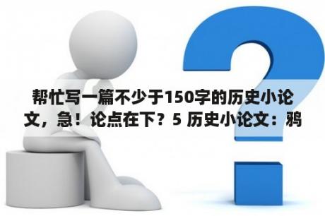 帮忙写一篇不少于150字的历史小论文，急！论点在下？5 历史小论文：鸦片战争对中国产生了怎样的影响？