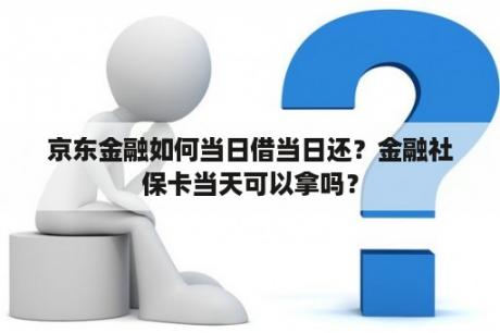 京东金融如何当日借当日还？金融社保卡当天可以拿吗？