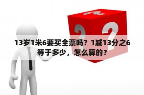 13岁1米6要买全票吗？1减13分之6等于多少，怎么算的？