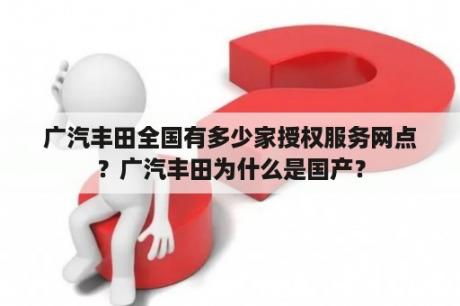 广汽丰田全国有多少家授权服务网点？广汽丰田为什么是国产？